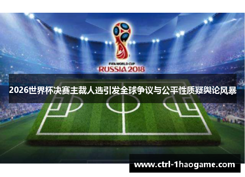 2026世界杯决赛主裁人选引发全球争议与公平性质疑舆论风暴