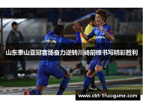 山东泰山亚冠客场奋力逆转川崎前锋书写精彩胜利 山东泰山亚冠客场奋力逆转川崎前锋书写精彩胜利