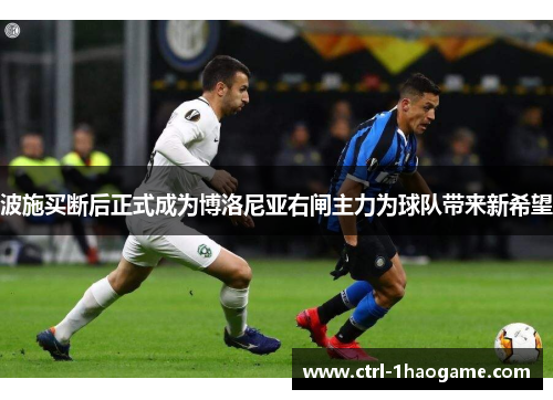 波施买断后正式成为博洛尼亚右闸主力为球队带来新希望 波施买断后正式成为博洛尼亚右闸主力为球队带来新希望