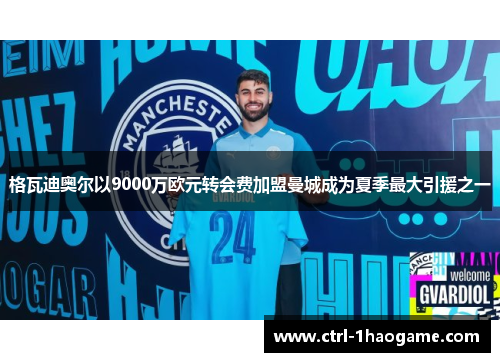 格瓦迪奥尔以9000万欧元转会费加盟曼城成为夏季最大引援之一 格瓦迪奥尔以9000万欧元转会费加盟曼城成为夏季最大引援之一