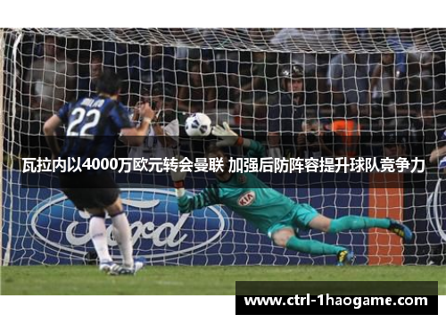 瓦拉内以4000万欧元转会曼联 加强后防阵容提升球队竞争力